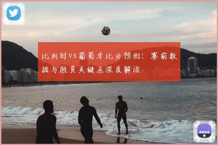 比利时vs葡萄牙比分预测：赛前数据与胜负关键点深度解读