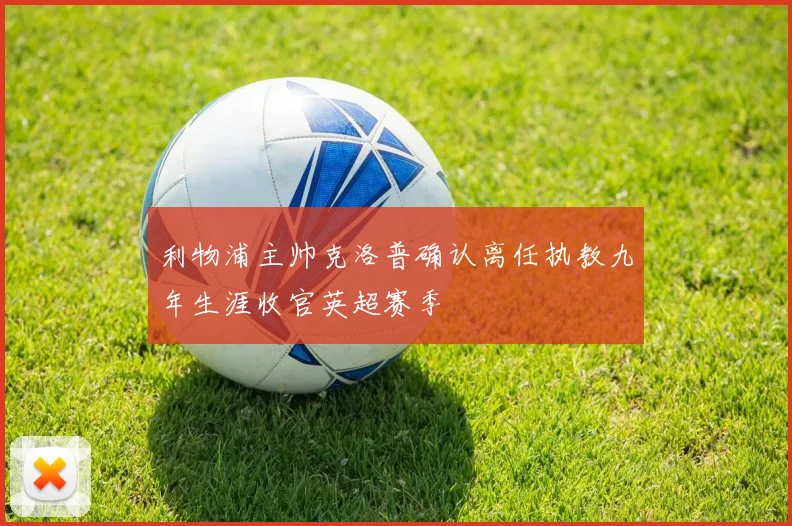利物浦主帅克洛普确认离任执教九年生涯收官英超赛季
