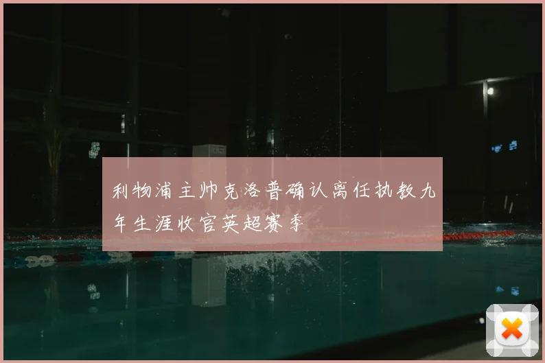 利物浦主帅克洛普确认离任执教九年生涯收官英超赛季