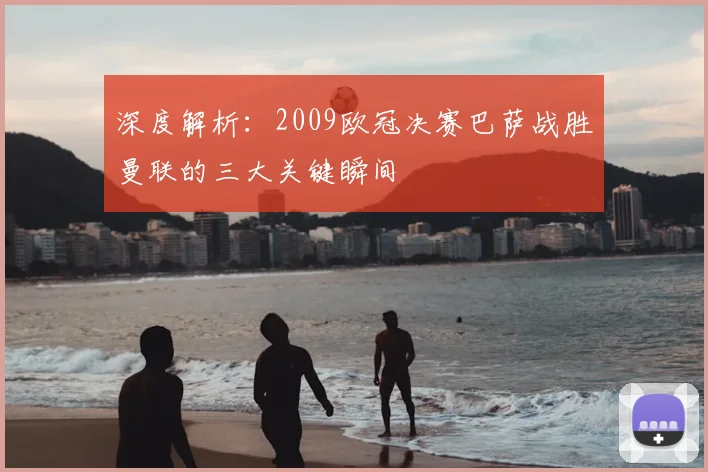 深度解析：2009欧冠决赛巴萨战胜曼联的三大关键瞬间