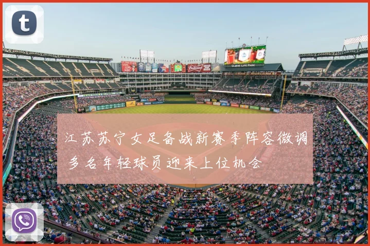 江苏苏宁女足备战新赛季阵容微调 多名年轻球员迎来上位机会