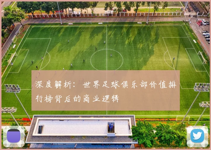 深度解析：世界足球俱乐部价值排行榜背后的商业逻辑