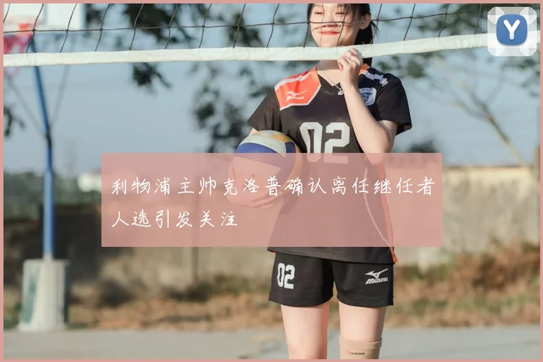 利物浦主帅克洛普确认离任继任者人选引发关注