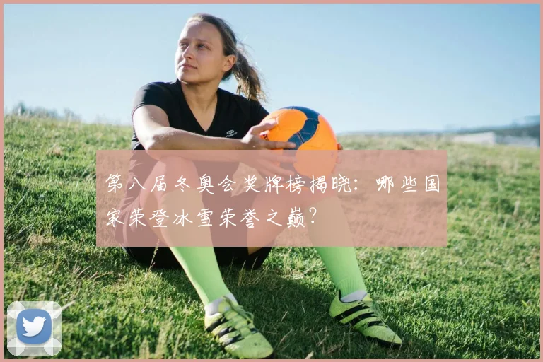 第八届冬奥会奖牌榜揭晓：哪些国家荣登冰雪荣誉之巅？