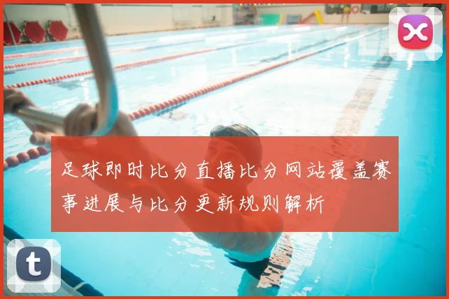 足球即时比分直播比分网站覆盖赛事进展与比分更新规则解析