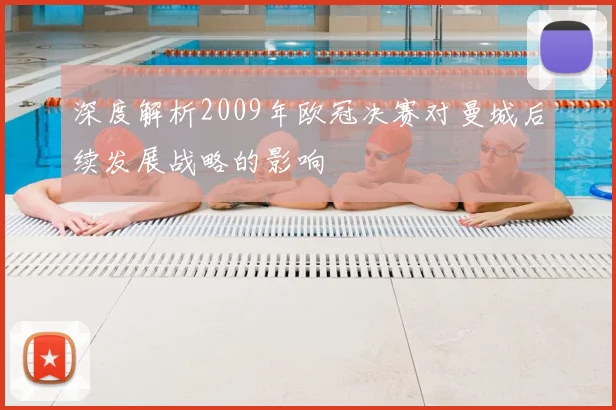 深度解析2009年欧冠决赛对曼城后续发展战略的影响