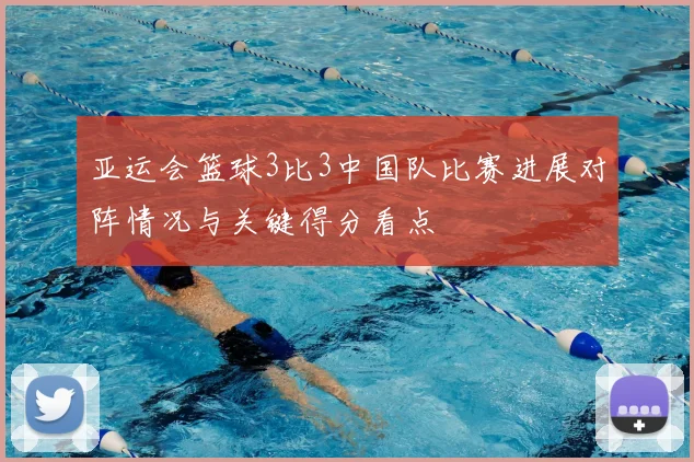 亚运会篮球3比3中国队比赛进展对阵情况与关键得分看点