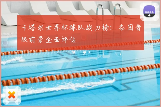 卡塔尔世界杯球队战力榜：各国晋级前景全面评估