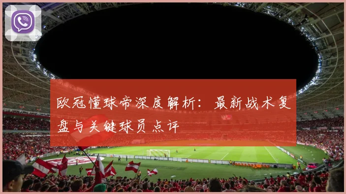 欧冠懂球帝深度解析：最新战术复盘与关键球员点评