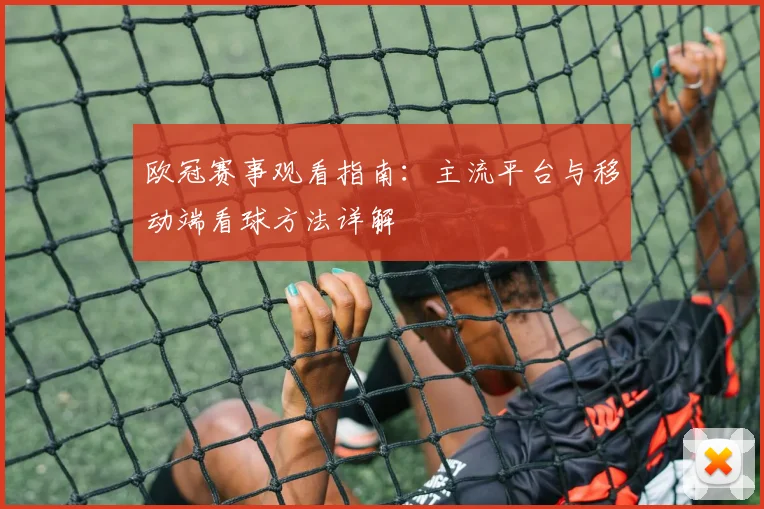 欧冠赛事观看指南：主流平台与移动端看球方法详解