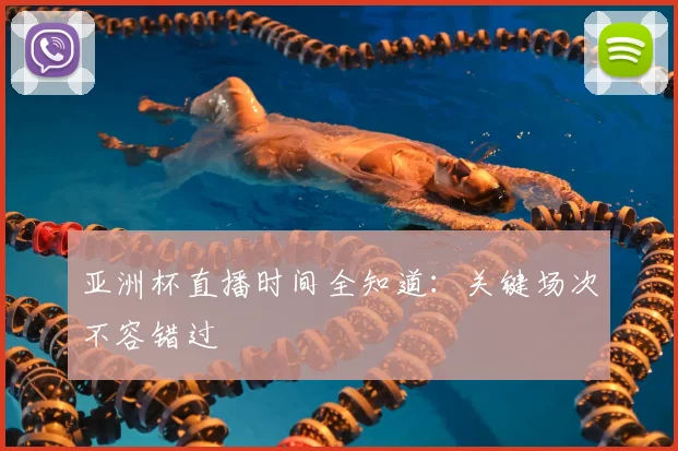 亚洲杯直播时间全知道：关键场次不容错过