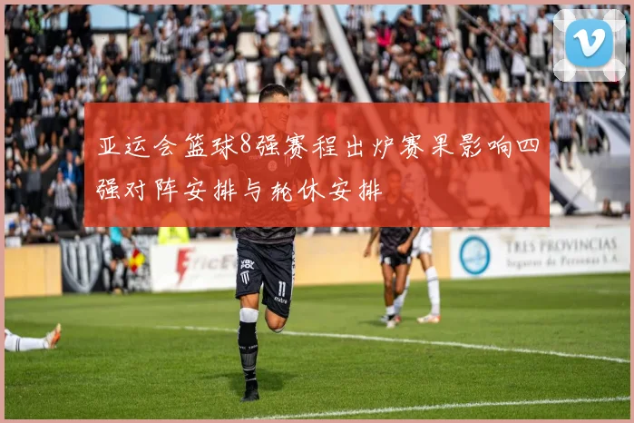 亚运会篮球8强赛程出炉赛果影响四强对阵安排与轮休安排