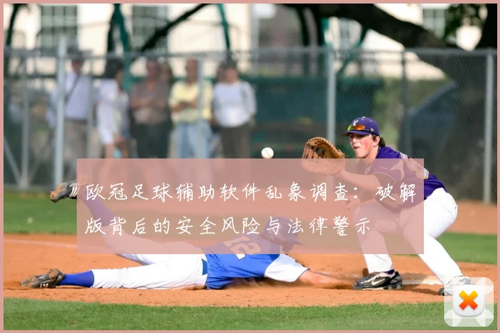 欧冠足球辅助软件乱象调查：破解版背后的安全风险与法律警示