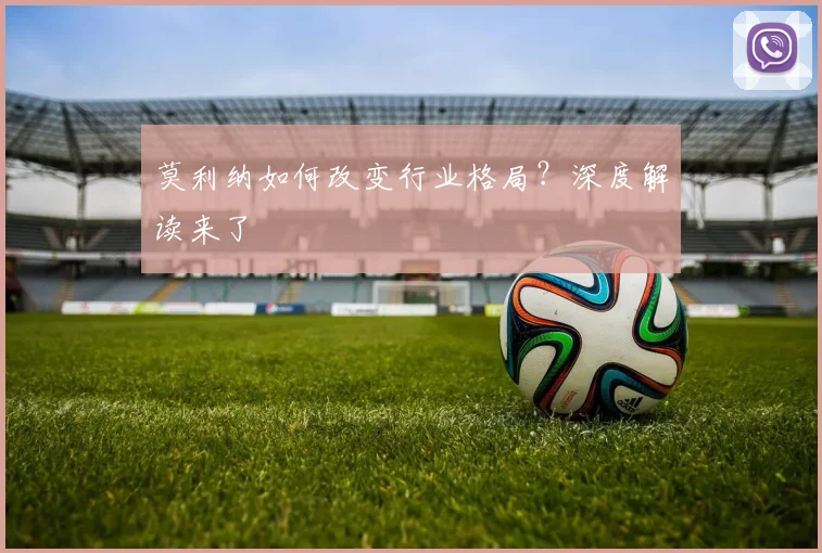 莫利纳如何改变行业格局?深度解读来了