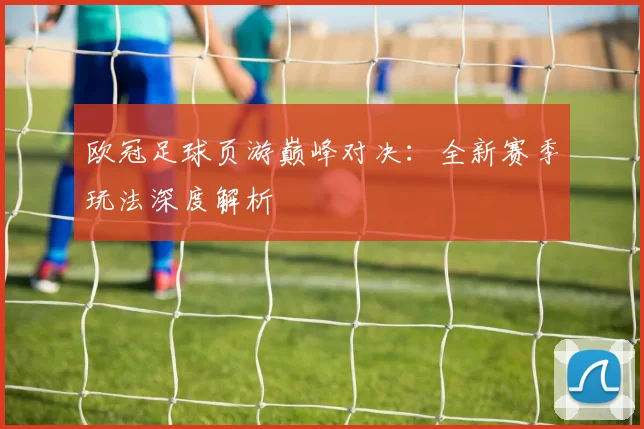 欧冠足球页游巅峰对决：全新赛季玩法深度解析