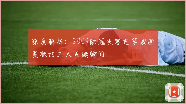 深度解析：2009欧冠决赛巴萨战胜曼联的三大关键瞬间