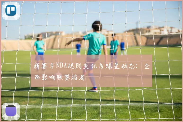 新赛季NBA规则变化与球星动态：全面影响联赛格局
