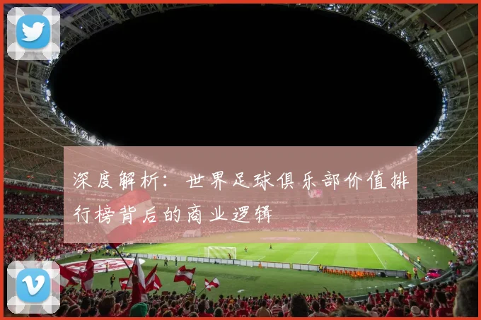 深度解析：世界足球俱乐部价值排行榜背后的商业逻辑
