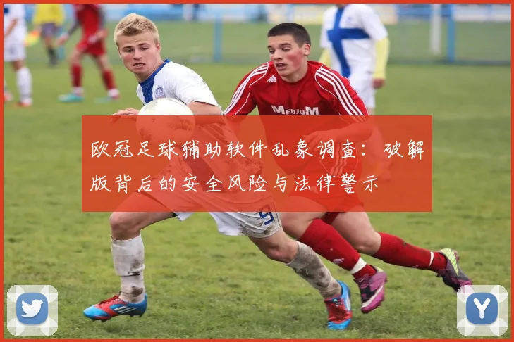 欧冠足球辅助软件乱象调查：破解版背后的安全风险与法律警示