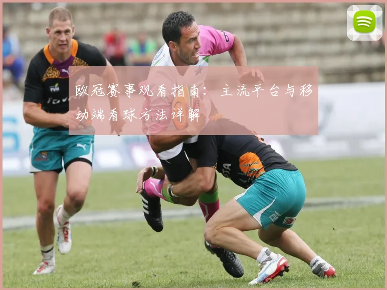 欧冠赛事观看指南：主流平台与移动端看球方法详解