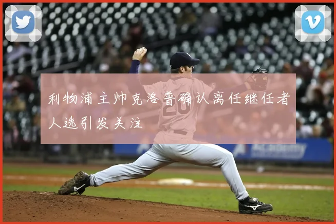 利物浦主帅克洛普确认离任继任者人选引发关注