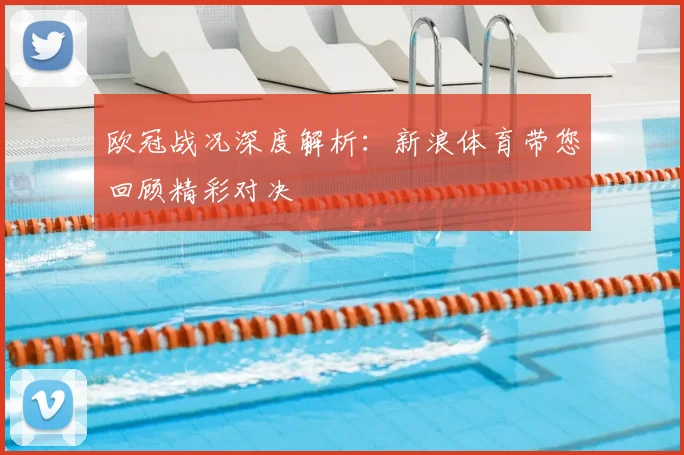 欧冠战况深度解析：新浪体育带您回顾精彩对决