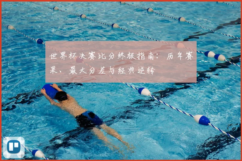 世界杯决赛比分终极指南：历年赛果、最大分差与经典逆转