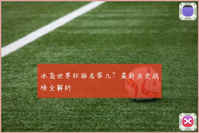 冰岛世界杯排名第几？最新历史战绩全解析