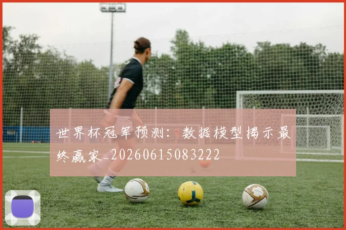 世界杯冠军预测：数据模型揭示最终赢家_20260615083222