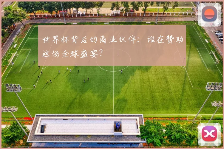 世界杯背后的商业伙伴：谁在赞助这场全球盛宴？