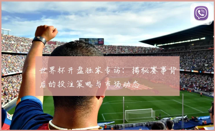 世界杯开盘独家专访：揭秘赛事背后的投注策略与市场动态