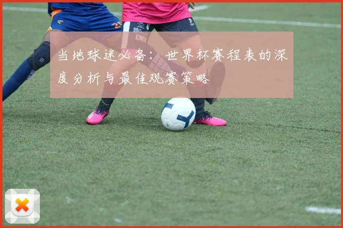 当地球迷必备：世界杯赛程表的深度分析与最佳观赛策略