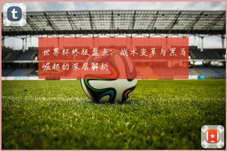 世界杯终极盘点：战术变革与黑马崛起的深层解析