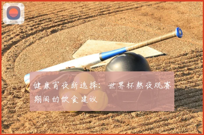 健康宵夜新选择：世界杯熬夜观赛期间的饮食建议