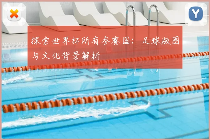 探索世界杯所有参赛国：足球版图与文化背景解析