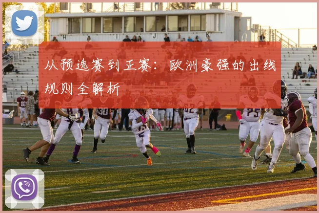 从预选赛到正赛：欧洲豪强的出线规则全解析