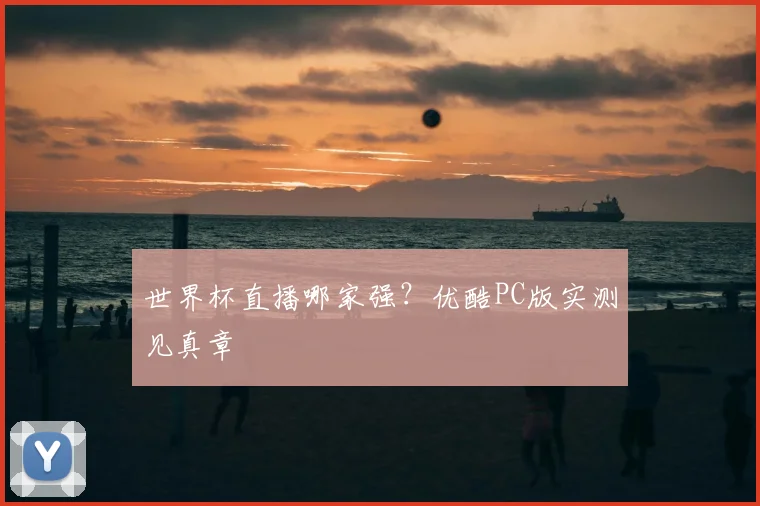 世界杯直播哪家强？优酷PC版实测见真章