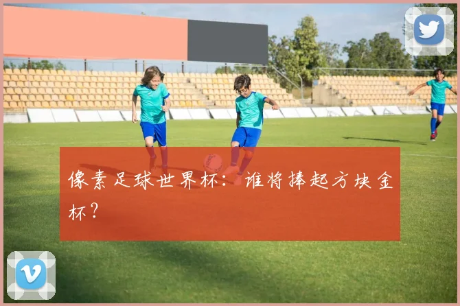像素足球世界杯：谁将捧起方块金杯？