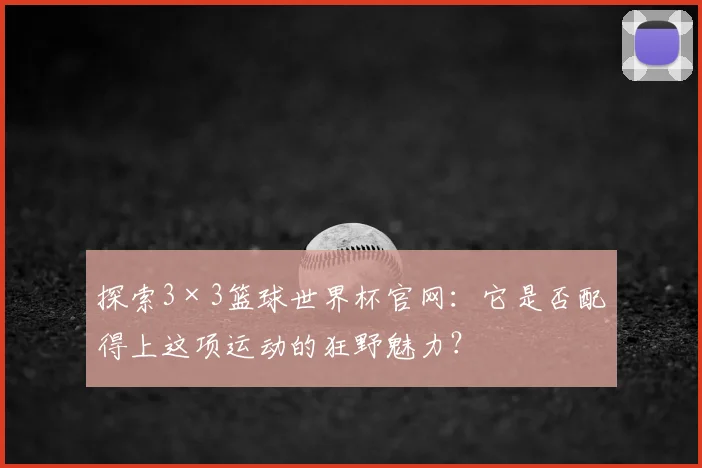 探索3×3篮球世界杯官网：它是否配得上这项运动的狂野魅力？