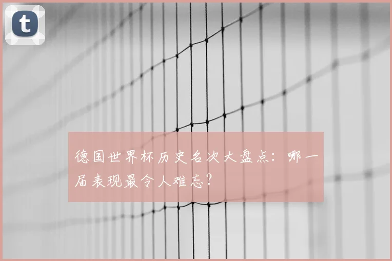德国世界杯历史名次大盘点:哪一届表现最令人难忘?