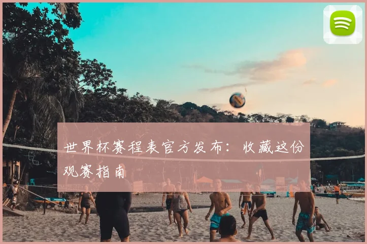 世界杯赛程表官方发布：收藏这份观赛指南