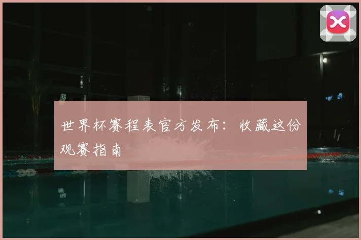 世界杯赛程表官方发布：收藏这份观赛指南