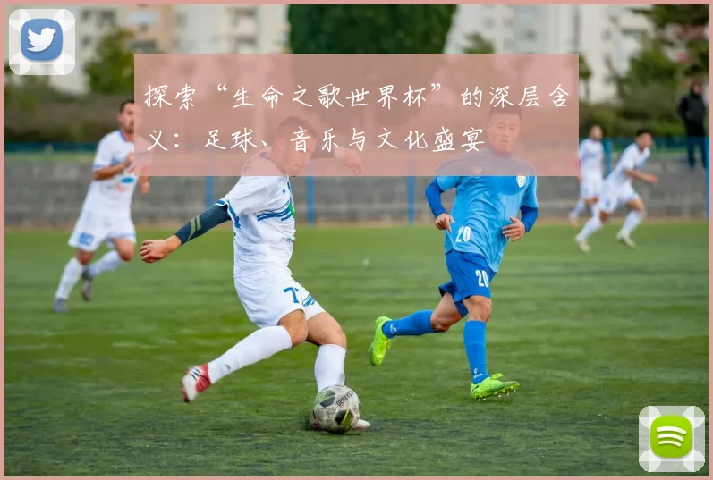 探索“生命之歌世界杯”的深层含义：足球、音乐与文化盛宴