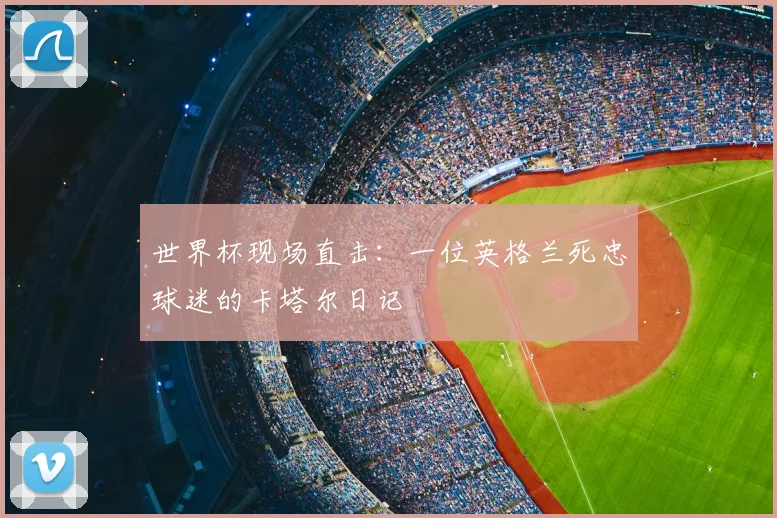 世界杯现场直击:一位英格兰死忠球迷的卡塔尔日记