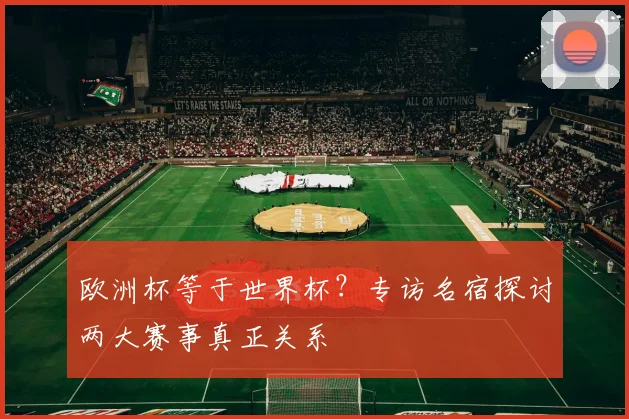 欧洲杯等于世界杯?专访名宿探讨两大赛事真正关系