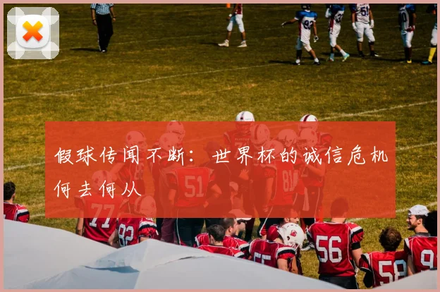 假球传闻不断：世界杯的诚信危机何去何从