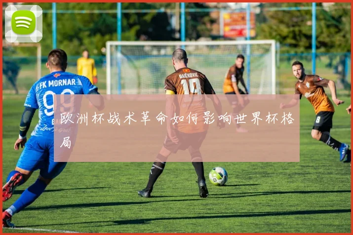 欧洲杯战术革命如何影响世界杯格局