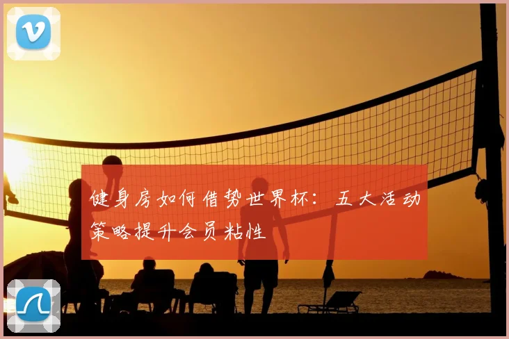 健身房如何借势世界杯：五大活动策略提升会员粘性