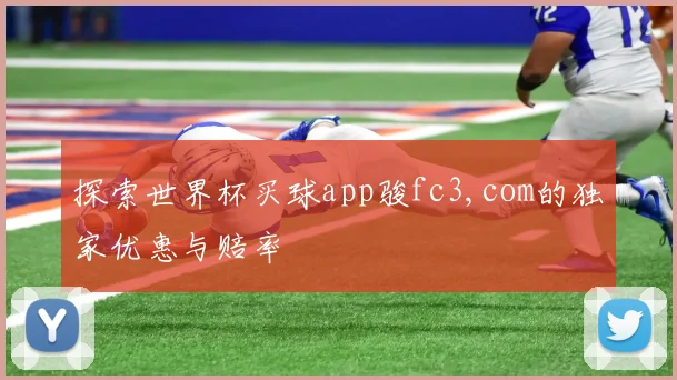 探索世界杯买球app骏fc3,com的独家优惠与赔率