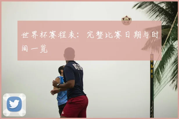世界杯赛程表：完整比赛日期与时间一览